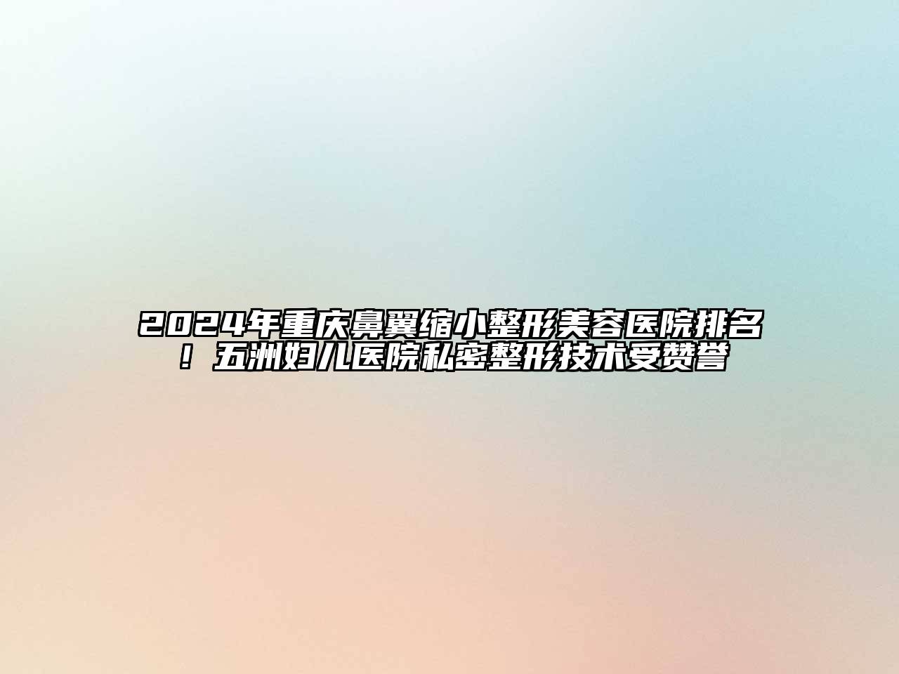 2024年重庆鼻翼缩小整形美容医院排名！五洲妇儿医院私密整形技术受赞誉