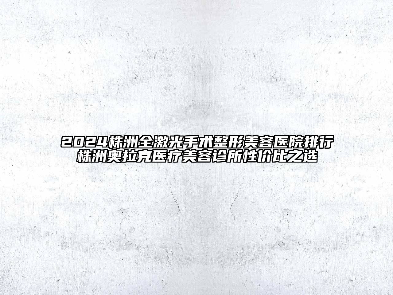 2024株洲全激光手术整形美容医院排行株洲奥拉克医疗美容诊所性价比之选