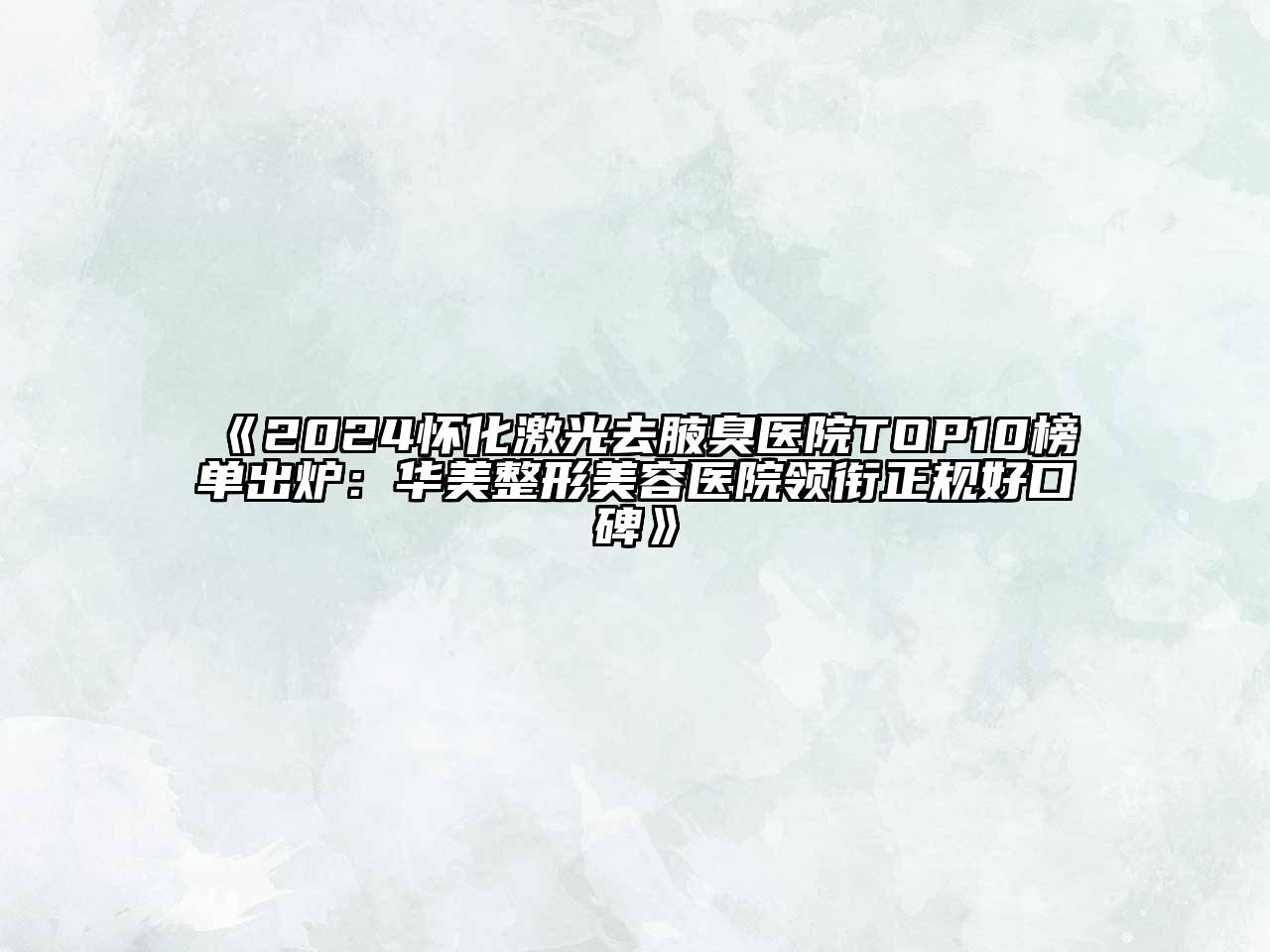2024怀化激光去腋臭医院TOP10榜单出炉：华美整形美容医院领衔正规好口碑