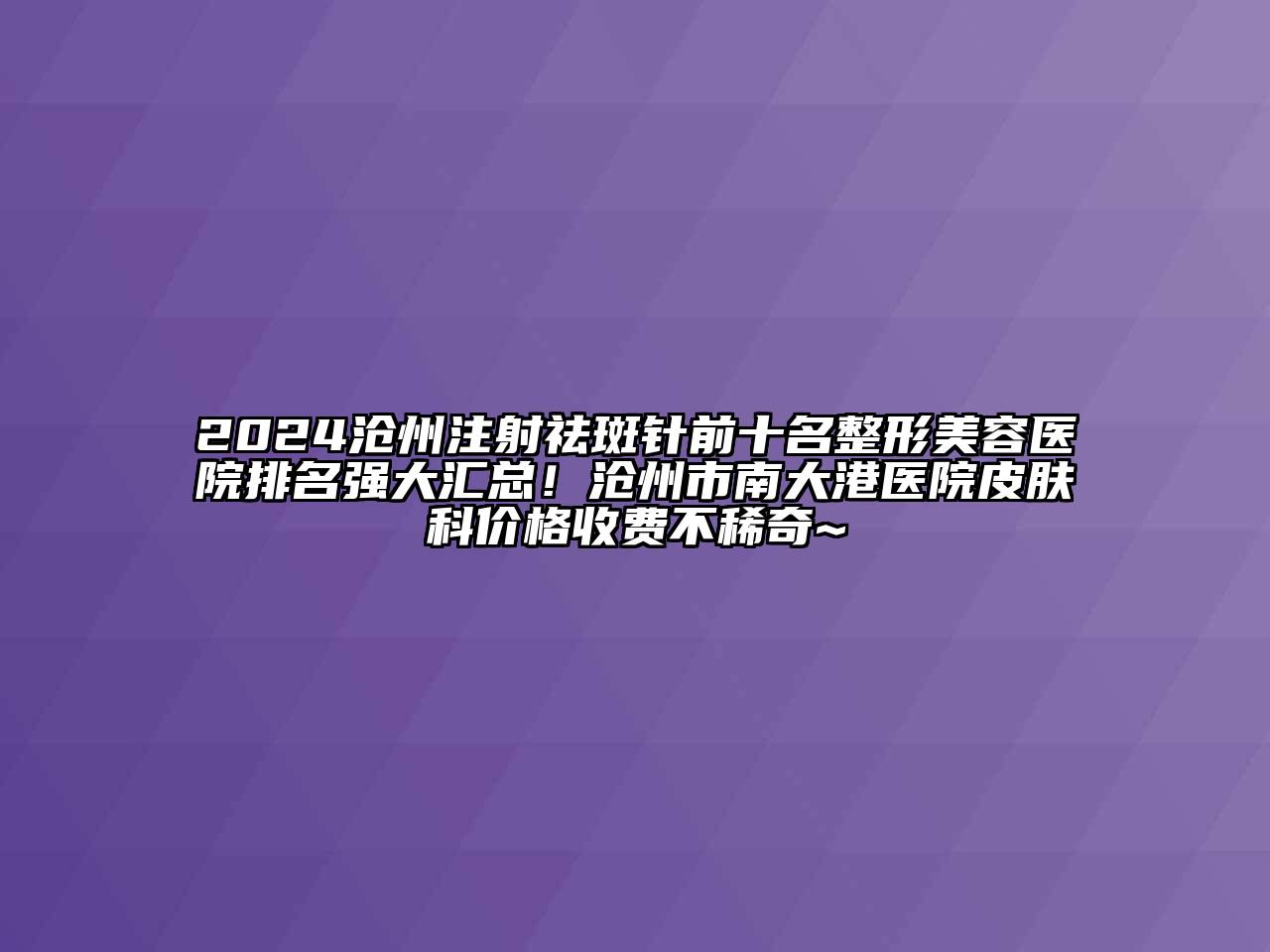 2024沧州注射祛斑针前十名整形美容医院排名强大汇总！沧州市南大港医院皮肤科价格收费不稀奇~
