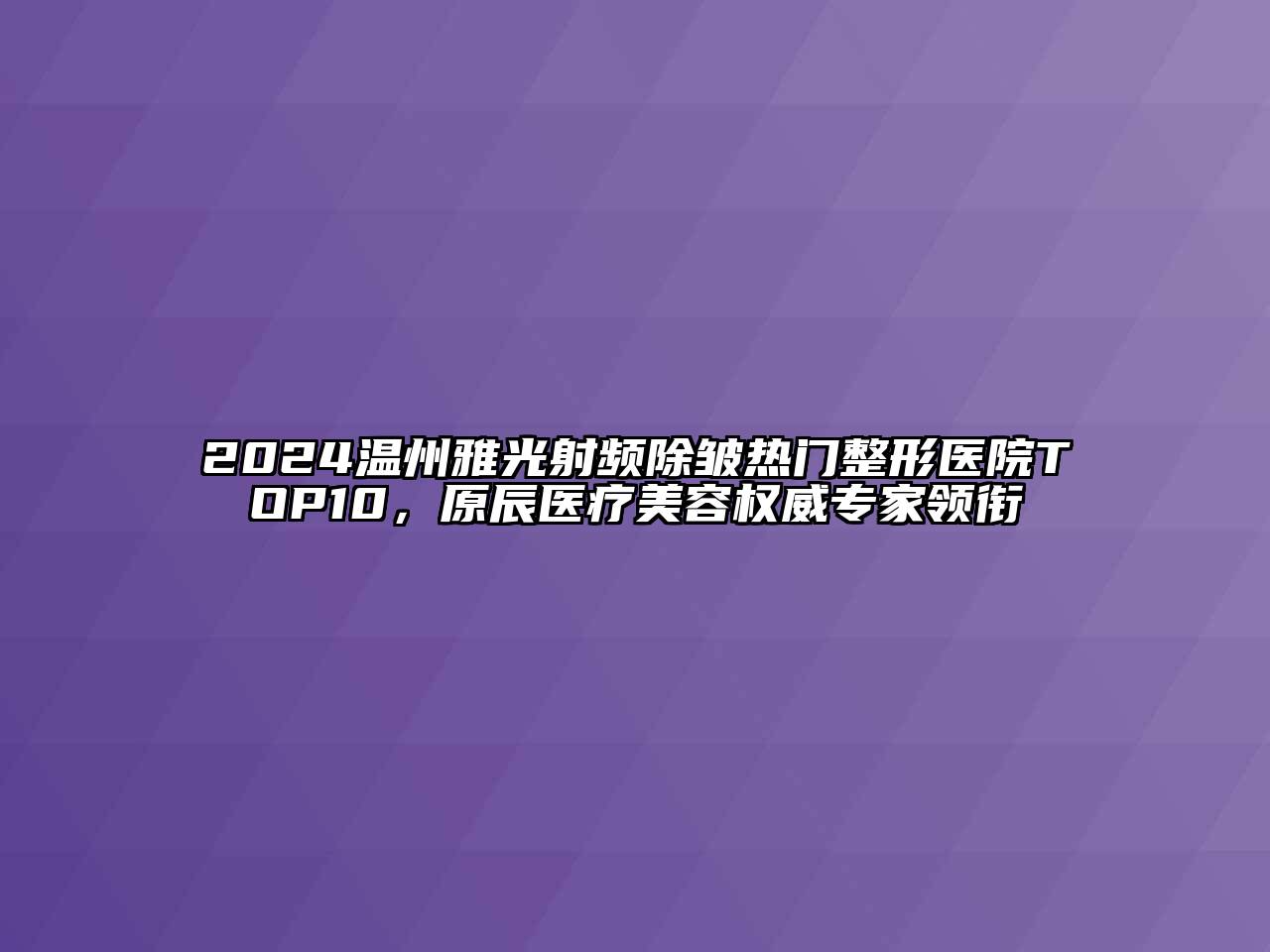 2024温州雅光射频除皱热门整形医院TOP10，原辰医疗美容权威专家领衔