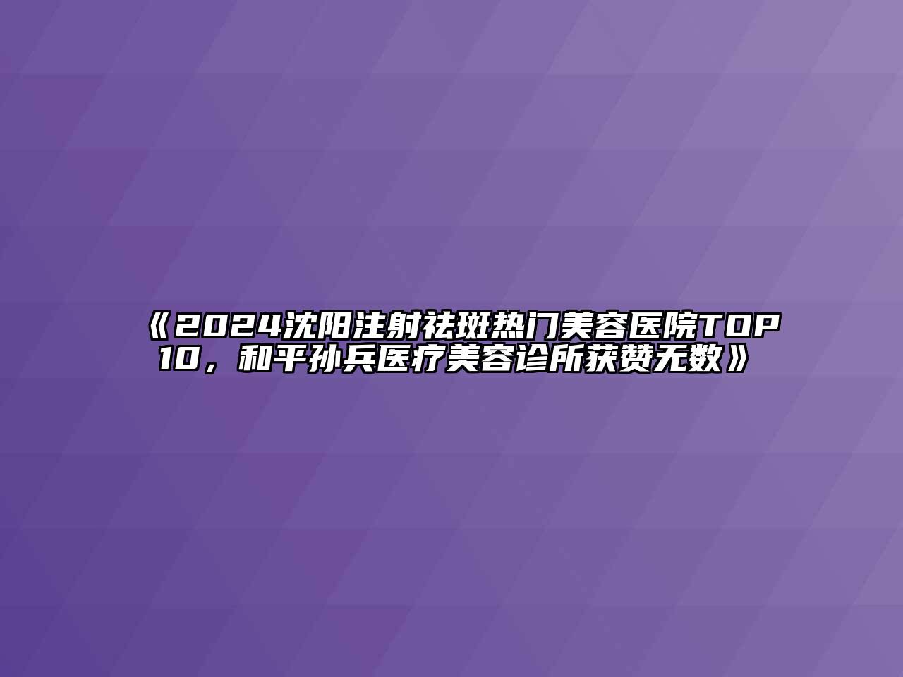 2024沈阳注射祛斑热门美容医院TOP10，和平孙兵医疗美容诊所获赞无数
