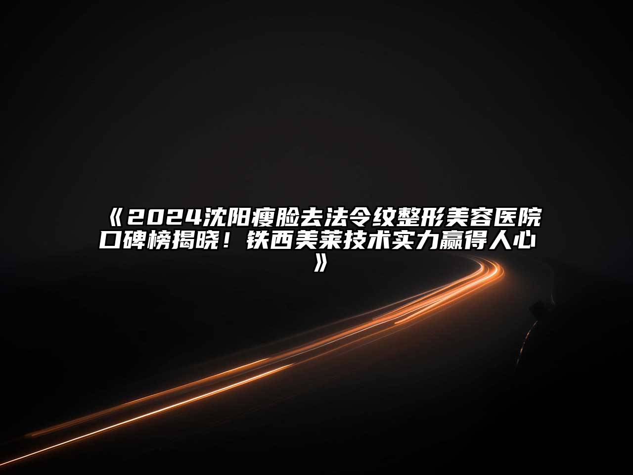 2024沈阳瘦脸去法令纹整形美容医院口碑榜揭晓！铁西美莱技术实力赢得人心
