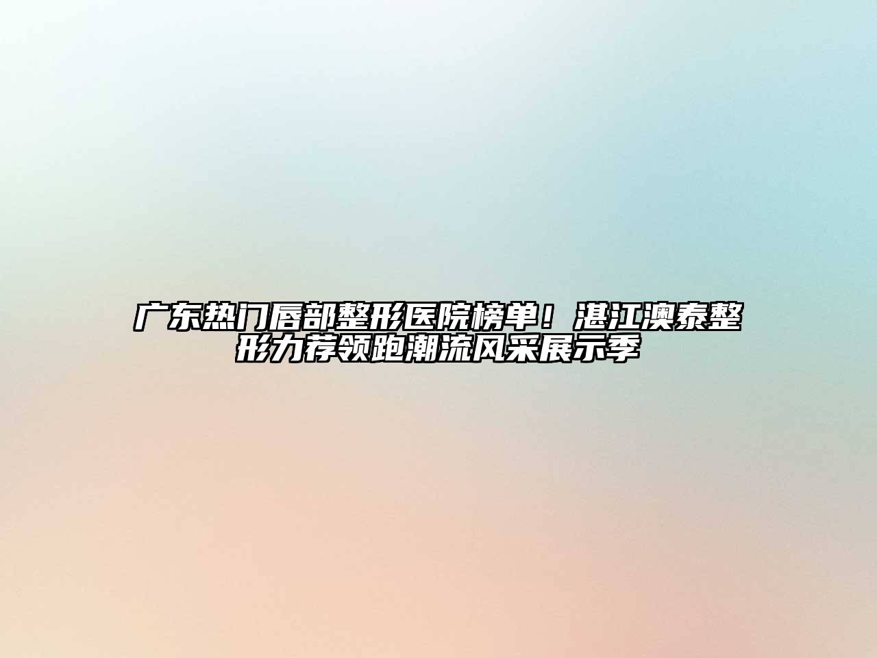 广东热门唇部整形医院榜单！湛江澳泰整形力荐领跑潮流风采展示季