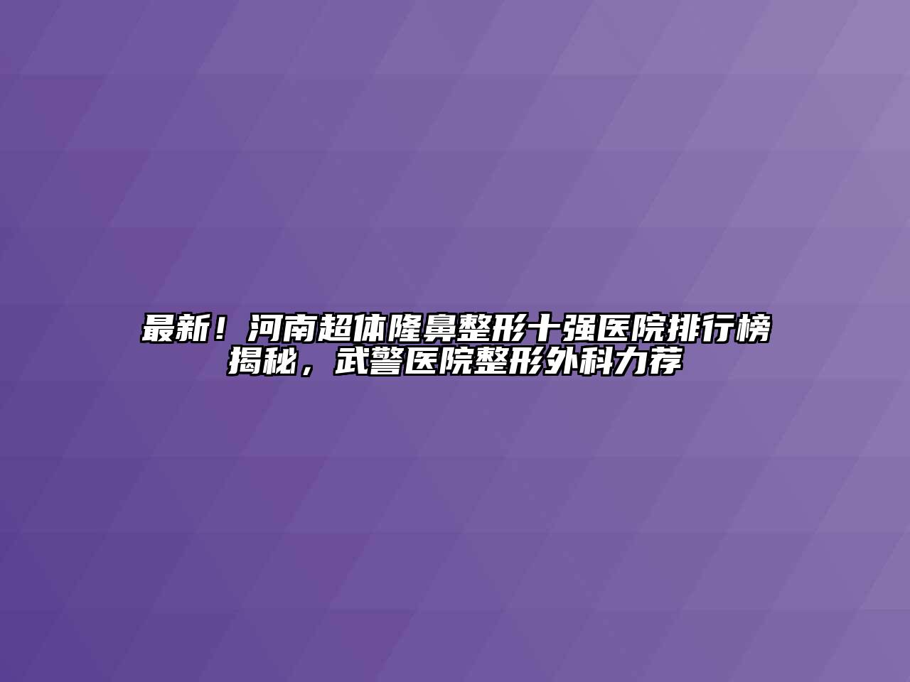 最新！河南超体隆鼻整形十强医院排行榜揭秘，武警医院整形外科力荐