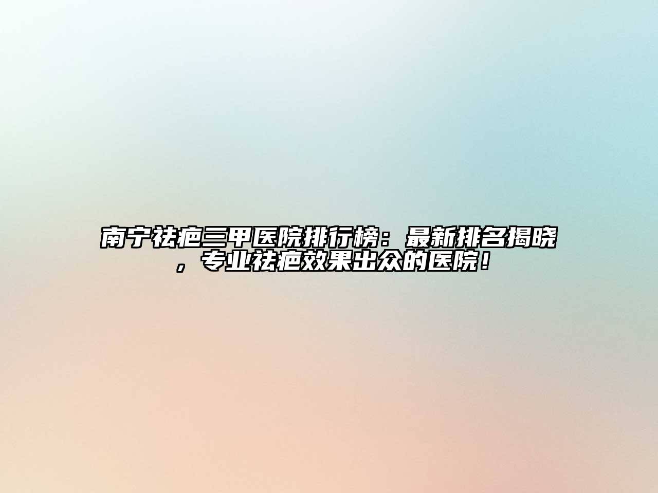 南宁祛疤三甲医院排行榜：最新排名揭晓，专业祛疤效果出众的医院！
