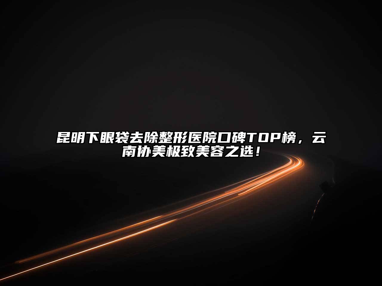 昆明下眼袋去除整形医院口碑TOP榜，云南协美极致美容之选！