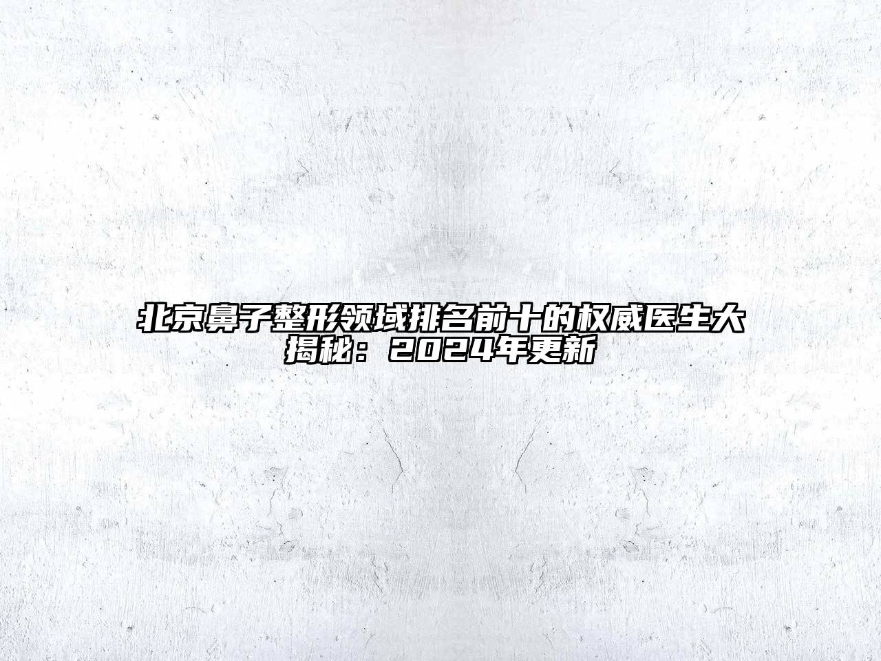 北京鼻子整形领域排名前十的权威医生大揭秘：2024年更新