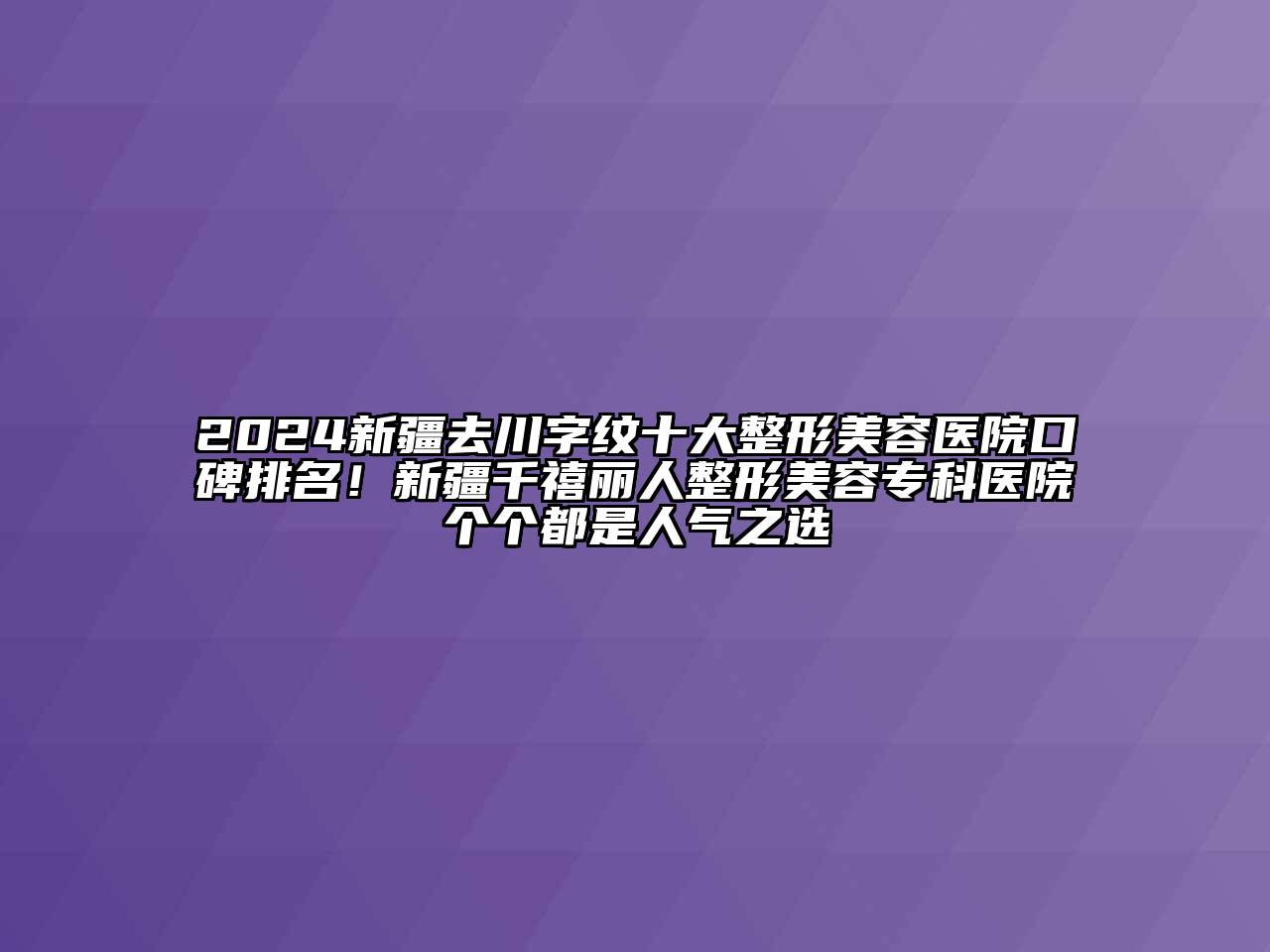 2024新疆去川字纹十大整形美容医院口碑排名！新疆千禧丽人整形美容专科医院个个都是人气之选