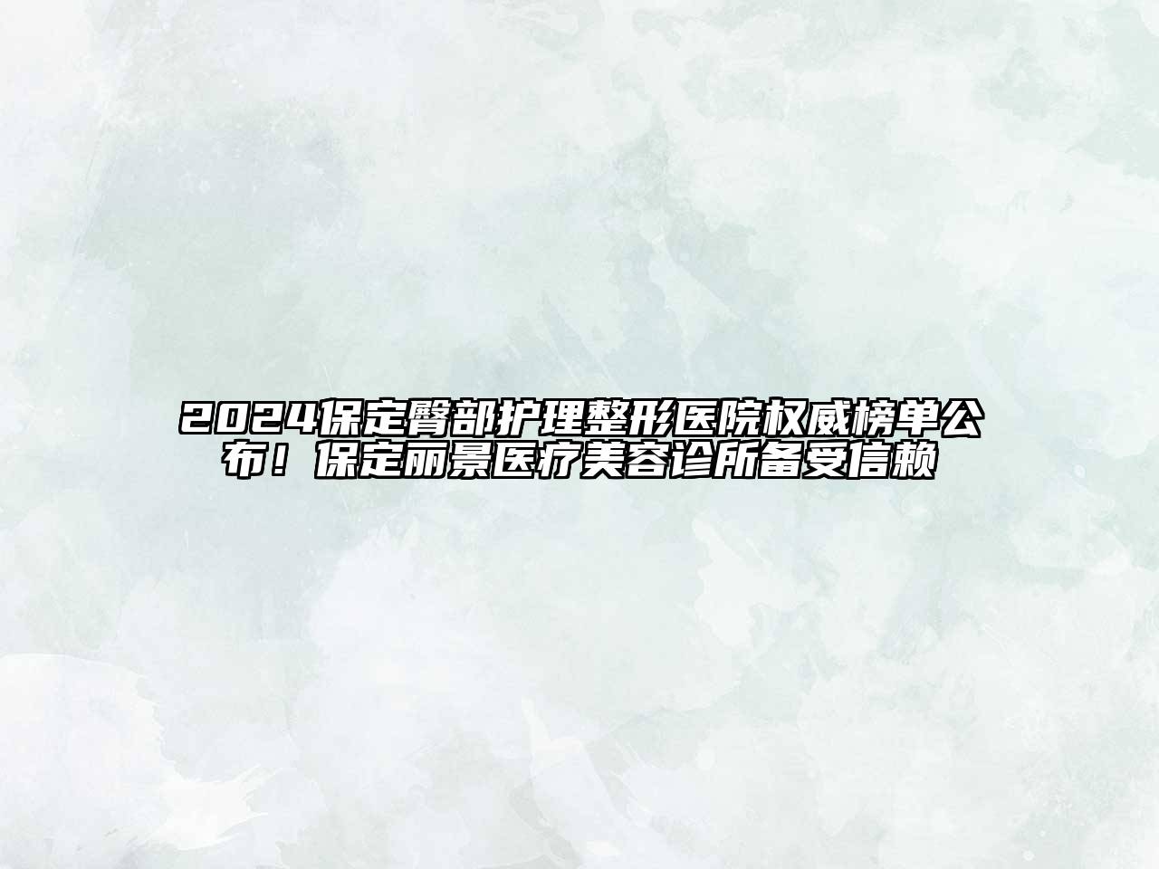 2024保定臀部护理整形医院权威榜单公布！保定丽景医疗美容诊所备受信赖