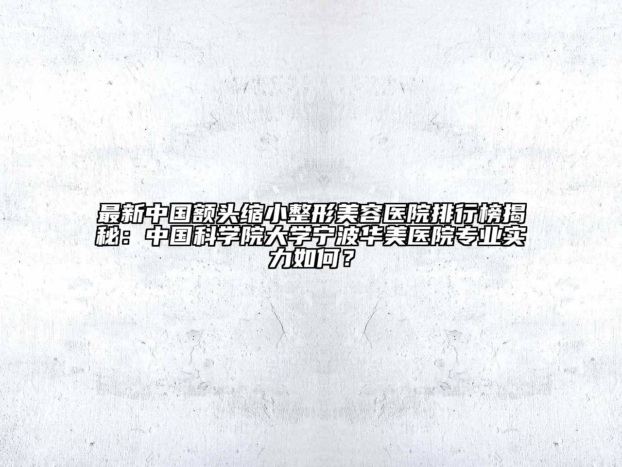 最新中国额头缩小整形美容医院排行榜揭秘：中国科学院大学宁波华美医院专业实力如何？