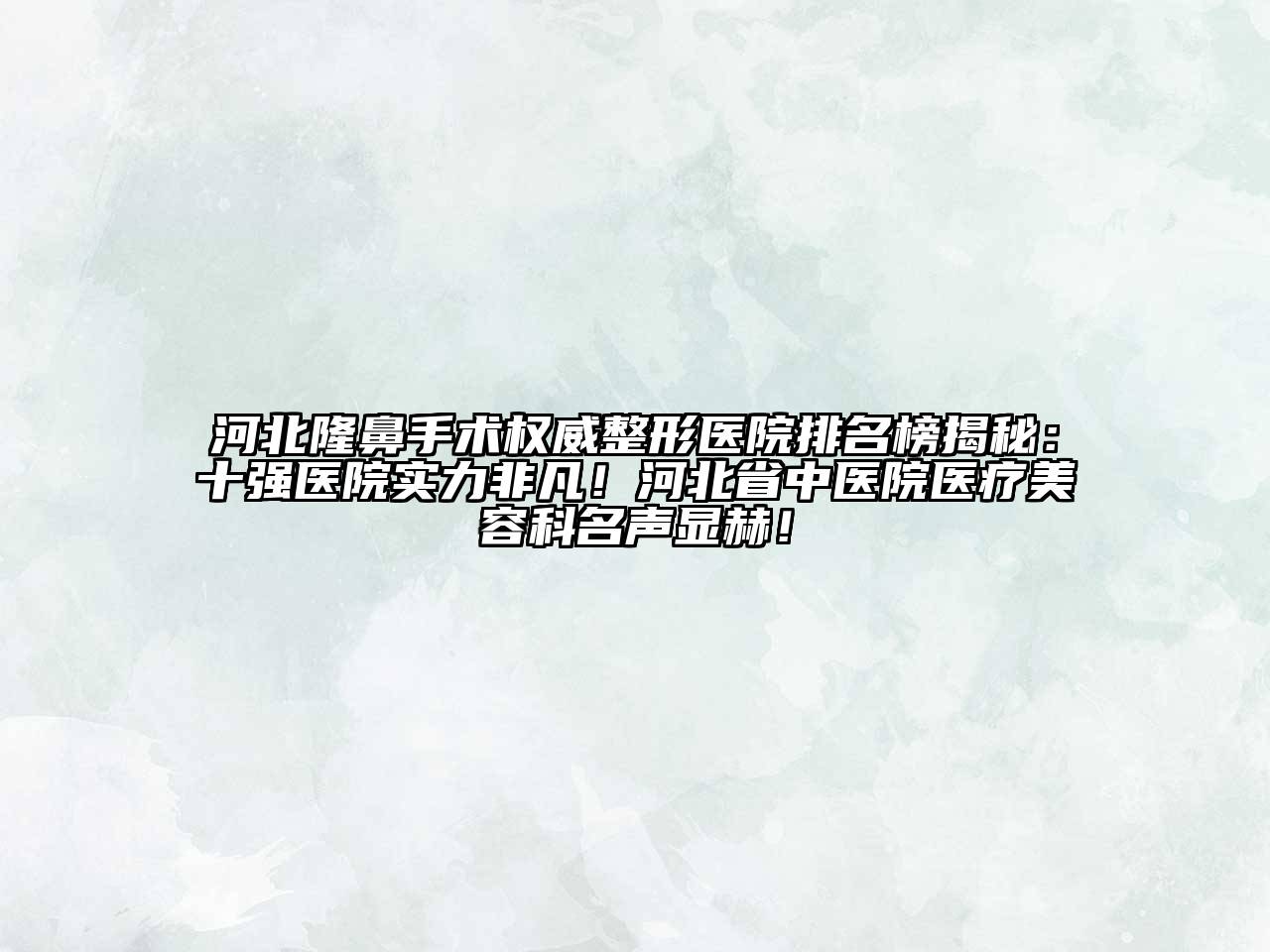 河北隆鼻手术权威整形医院排名榜揭秘：十强医院实力非凡！河北省中医院医疗美容科名声显赫！