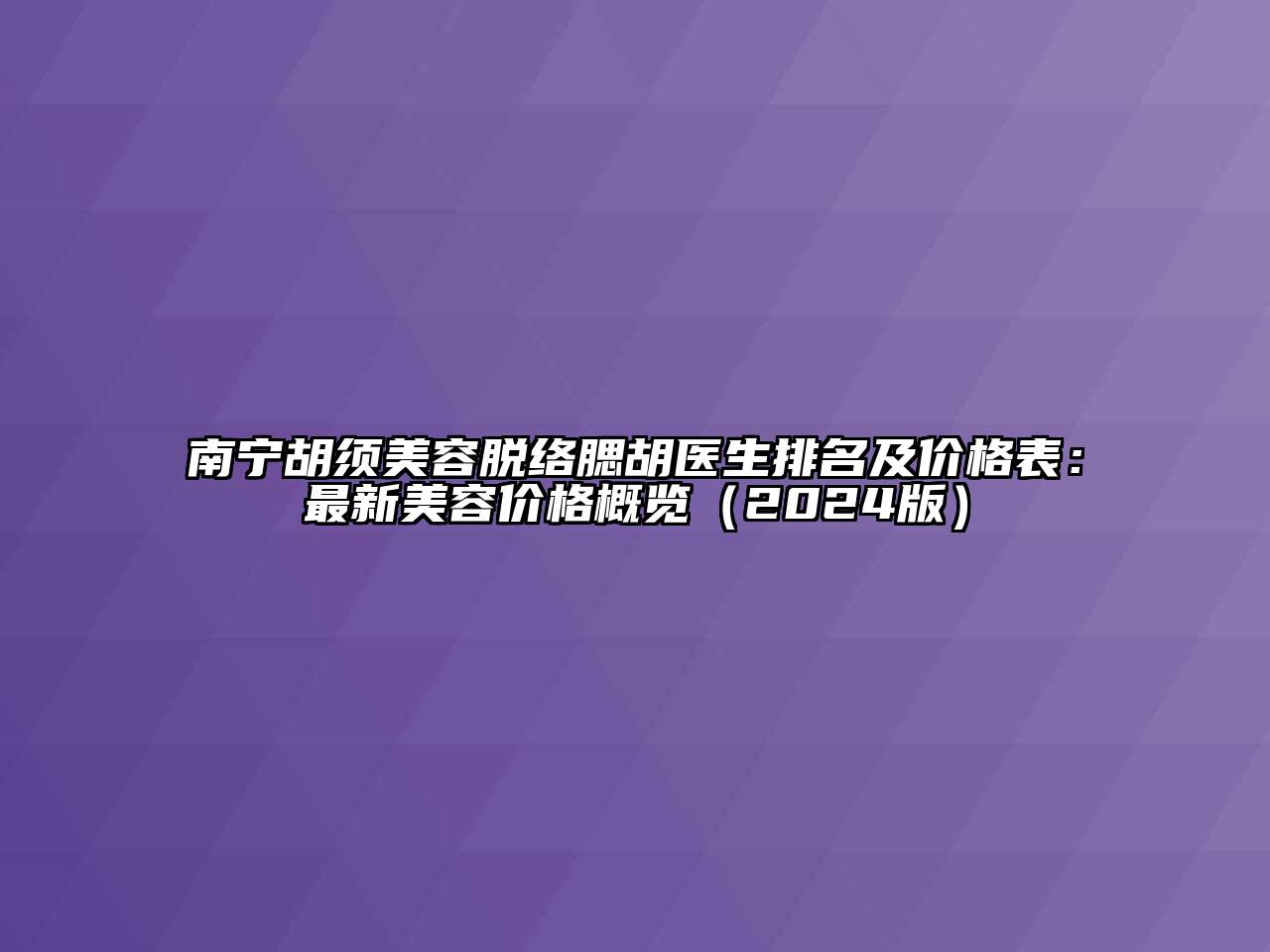 南宁胡须美容脱络腮胡医生排名及价格表：最新美容价格概览（2024版）