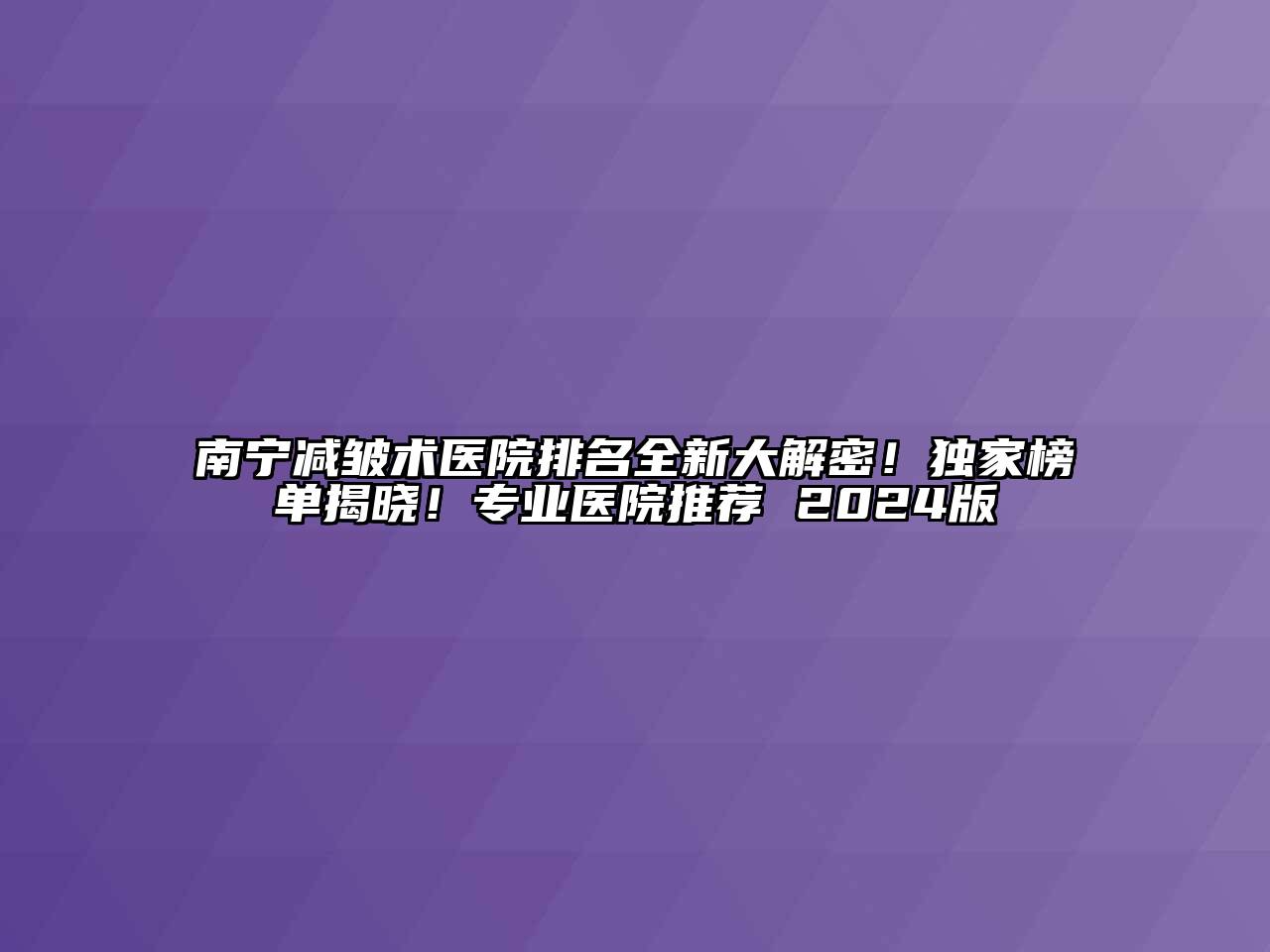 南宁减皱术医院排名全新大解密！独家榜单揭晓！专业医院推荐 2024版