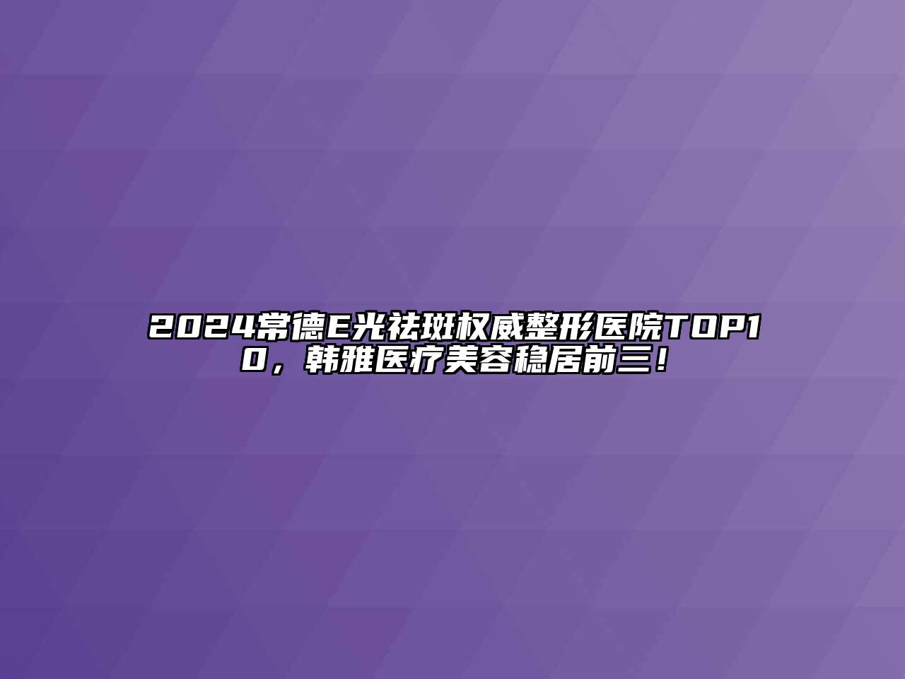 2024常德E光祛斑权威整形医院TOP10，韩雅医疗美容稳居前三！