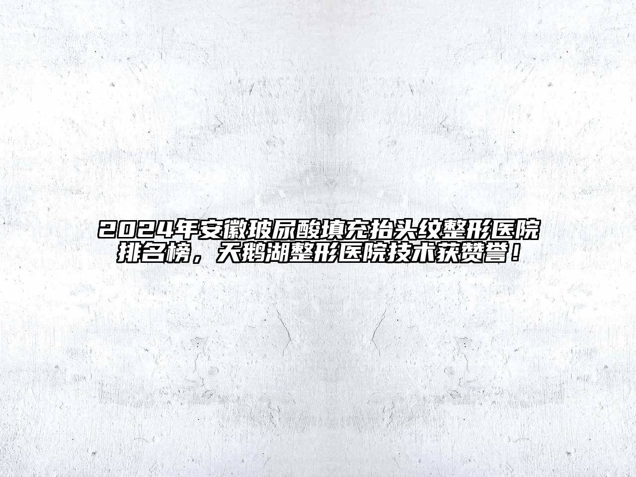 2024年安徽玻尿酸填充抬头纹整形医院排名榜，天鹅湖整形医院技术获赞誉！