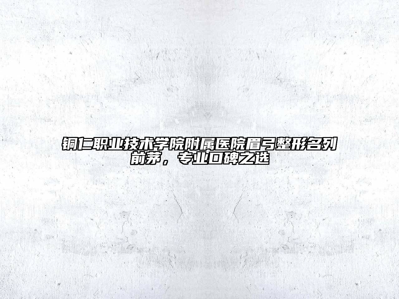 铜仁职业技术学院附属医院眉弓整形名列前茅，专业口碑之选