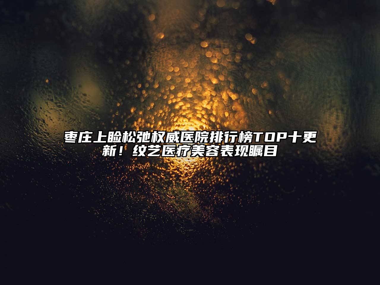 枣庄上睑松弛权威医院排行榜TOP十更新！纹艺医疗美容表现瞩目