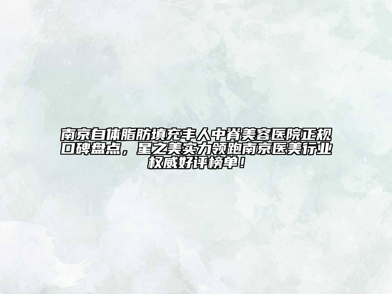 南京自体脂肪填充丰人中脊美容医院正规口碑盘点，星之美实力领跑南京医美行业权威好评榜单！