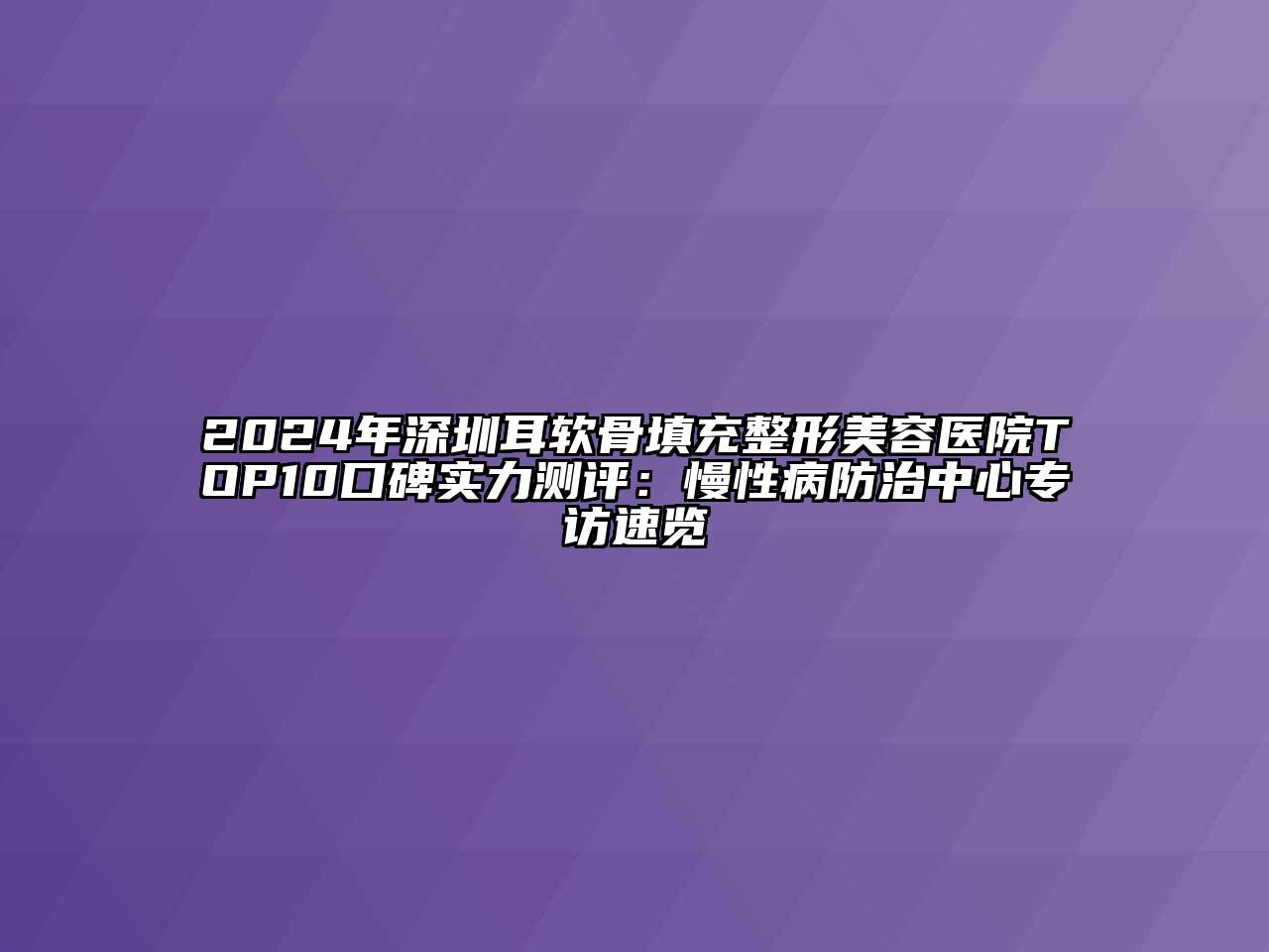 2024年深圳耳软骨填充整形美容医院TOP10口碑实力测评：慢性病防治中心专访速览