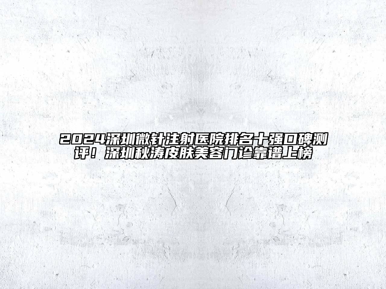 2024深圳微针注射医院排名十强口碑测评！深圳秋涛皮肤美容门诊靠谱上榜