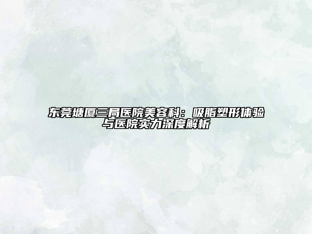 东莞塘厦三局医院美容科：吸脂塑形体验与医院实力深度解析