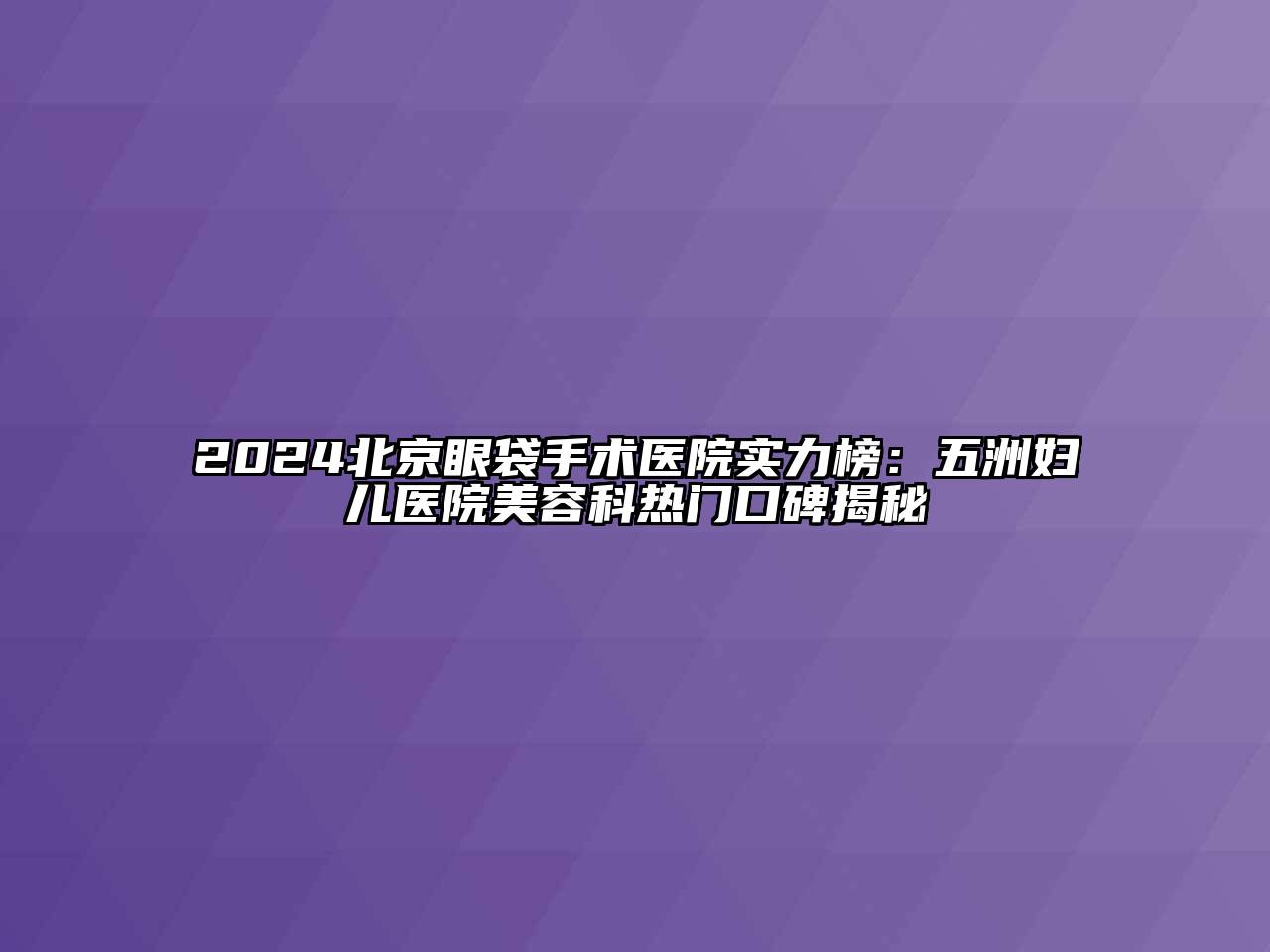 2024北京眼袋手术医院实力榜：五洲妇儿医院美容科热门口碑揭秘