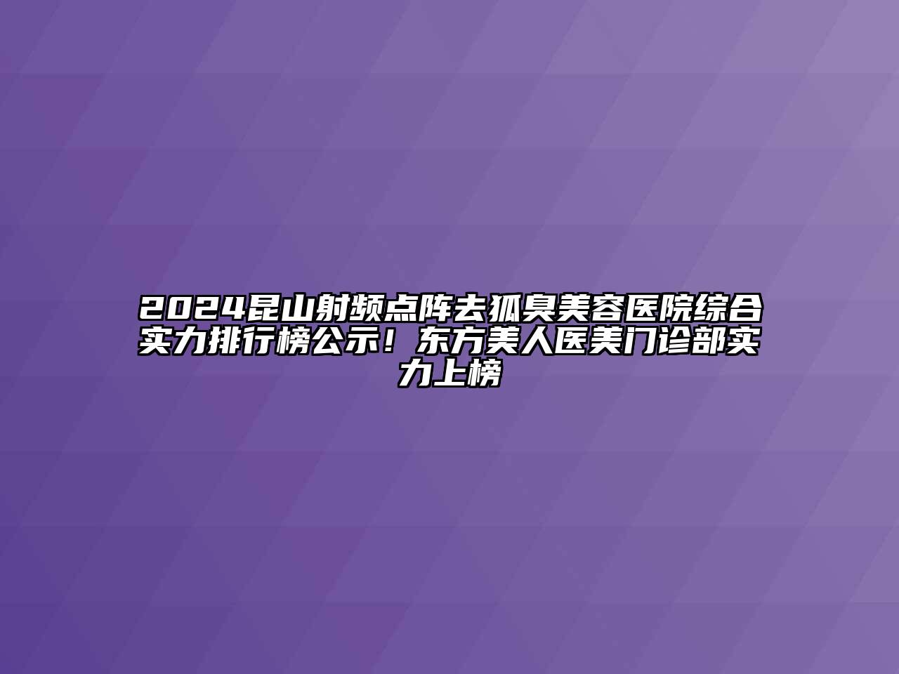 2024昆山射频点阵去狐臭美容医院综合实力排行榜公示！东方美人医美门诊部实力上榜