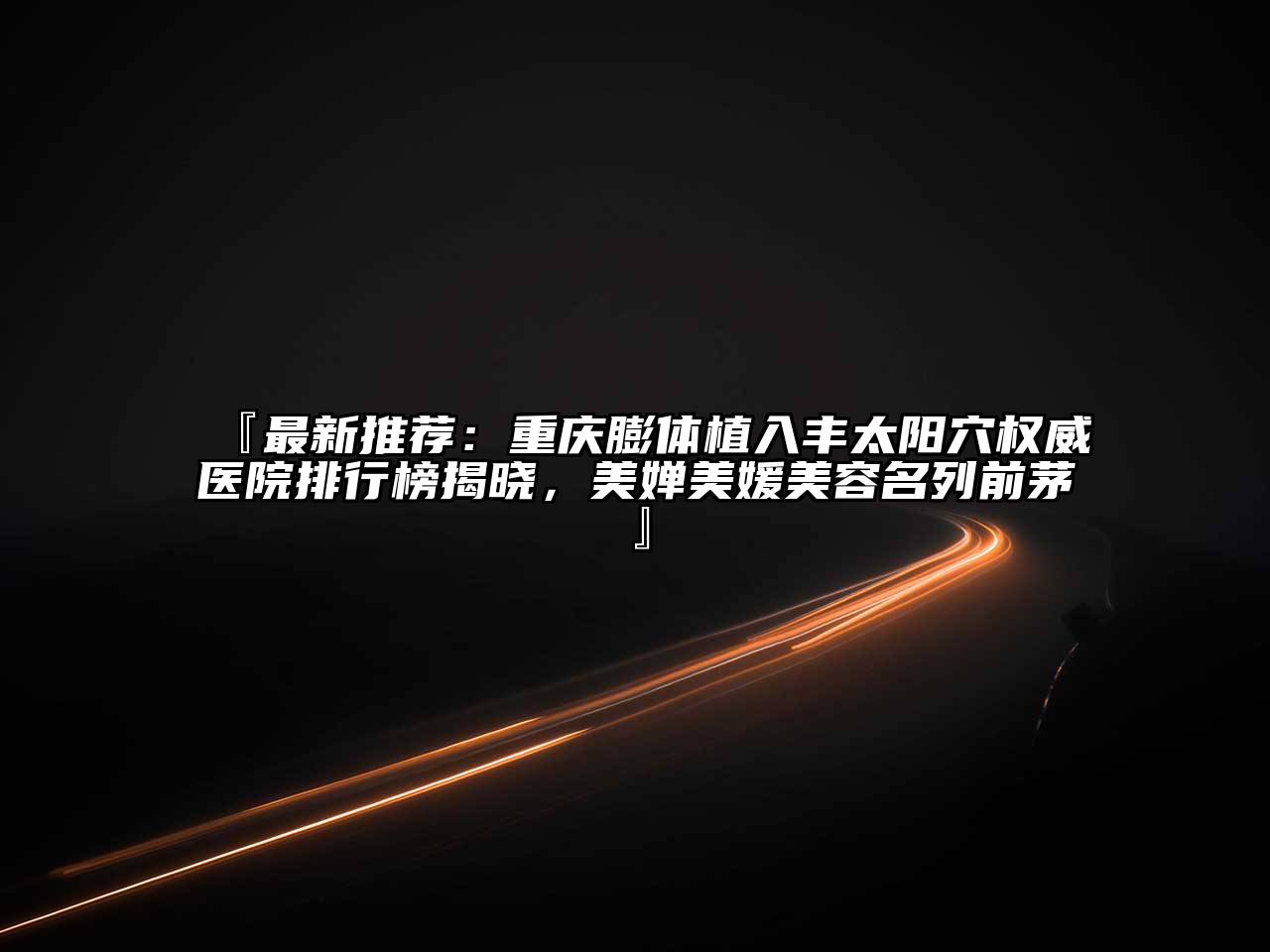 『最新推荐：重庆膨体植入丰太阳穴权威医院排行榜揭晓，美婵美媛美容名列前茅』