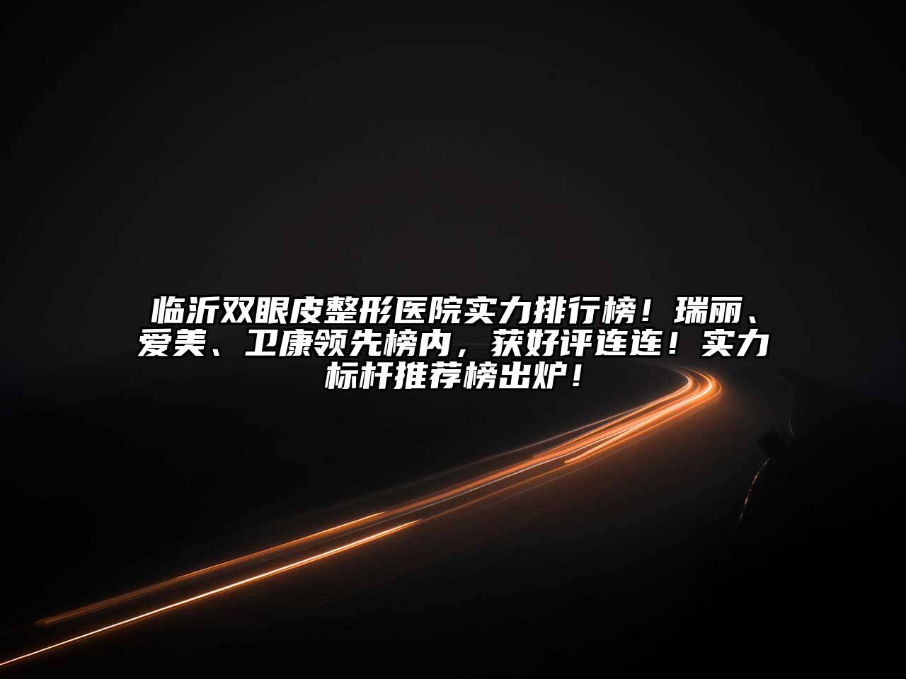 临沂双眼皮整形医院实力排行榜！瑞丽、爱美、卫康领先榜内，获好评连连！实力标杆推荐榜出炉！