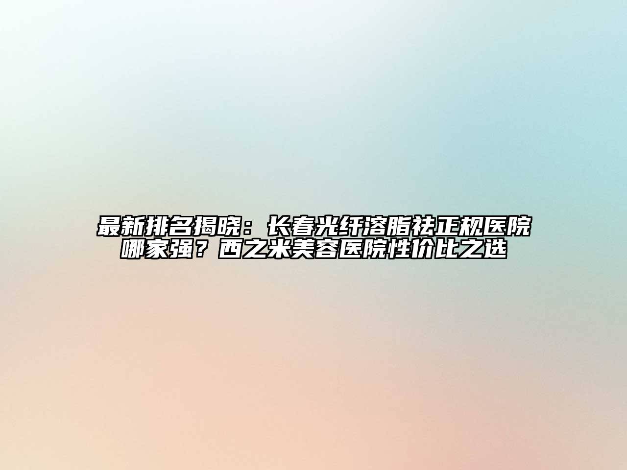 最新排名揭晓：长春光纤溶脂祛正规医院哪家强？西之米美容医院性价比之选