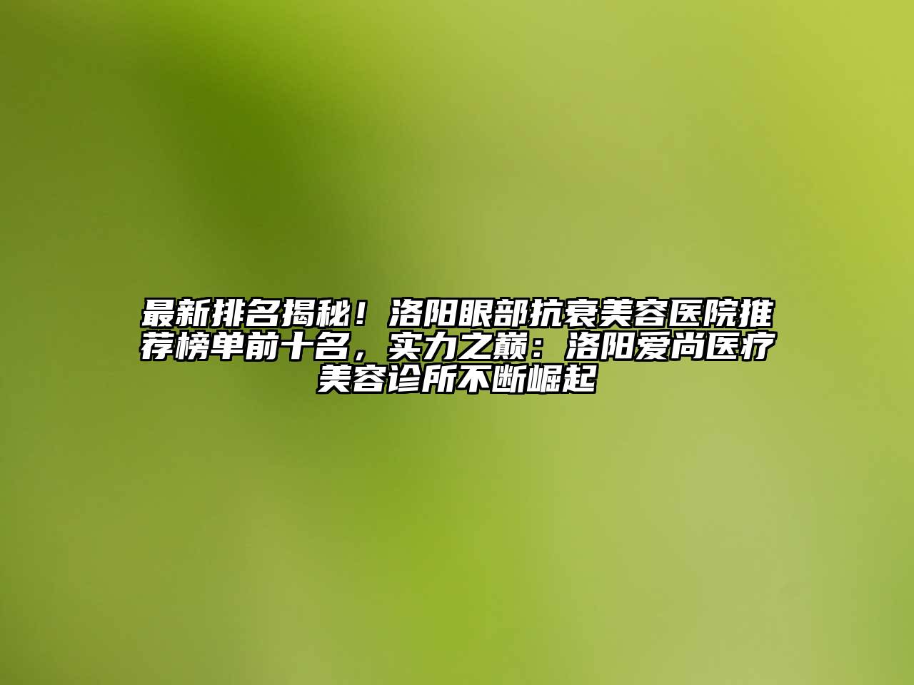 最新排名揭秘！洛阳眼部抗衰美容医院推荐榜单前十名，实力之巅：洛阳爱尚医疗美容诊所不断崛起