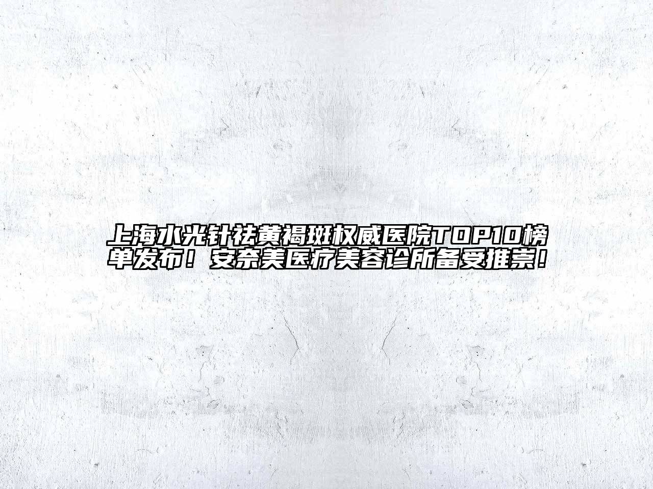 上海水光针祛黄褐斑权威医院TOP10榜单发布！安奈美医疗美容诊所备受推崇！