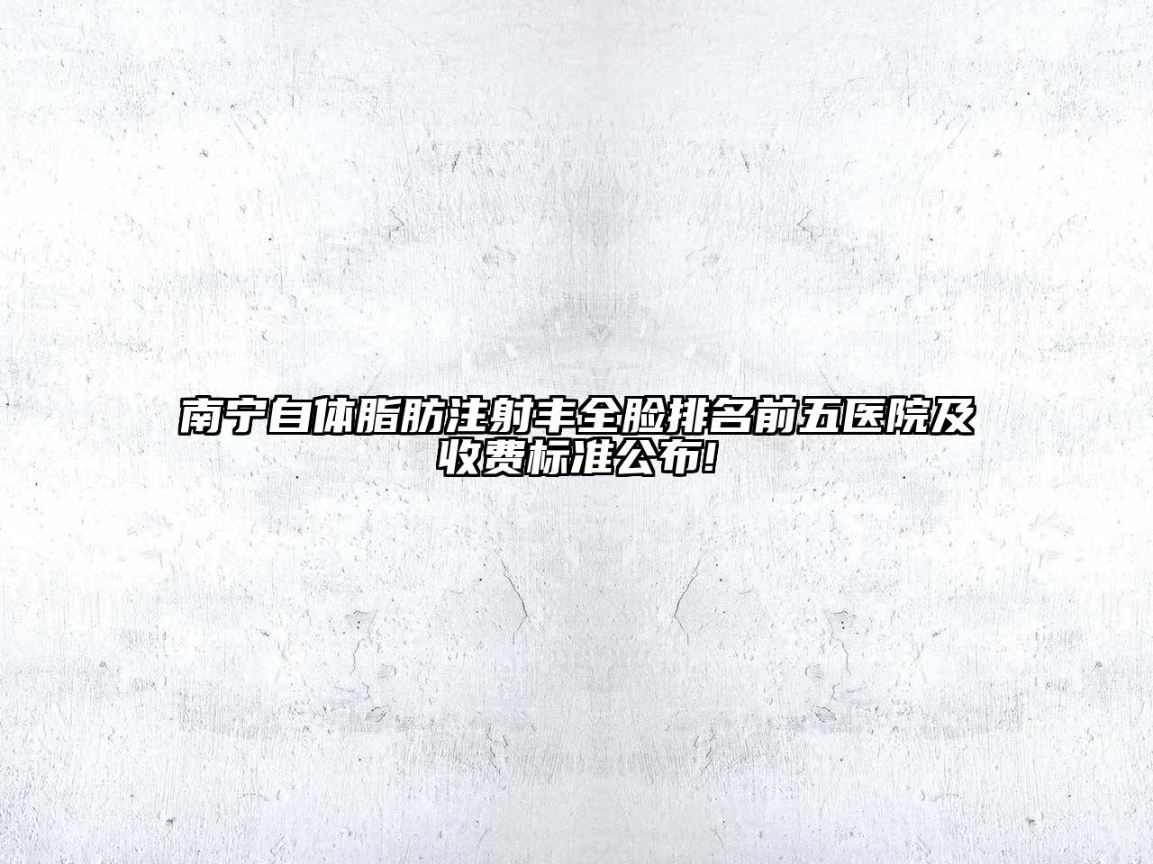 南宁自体脂肪注射丰全脸排名前五医院及收费标准公布!