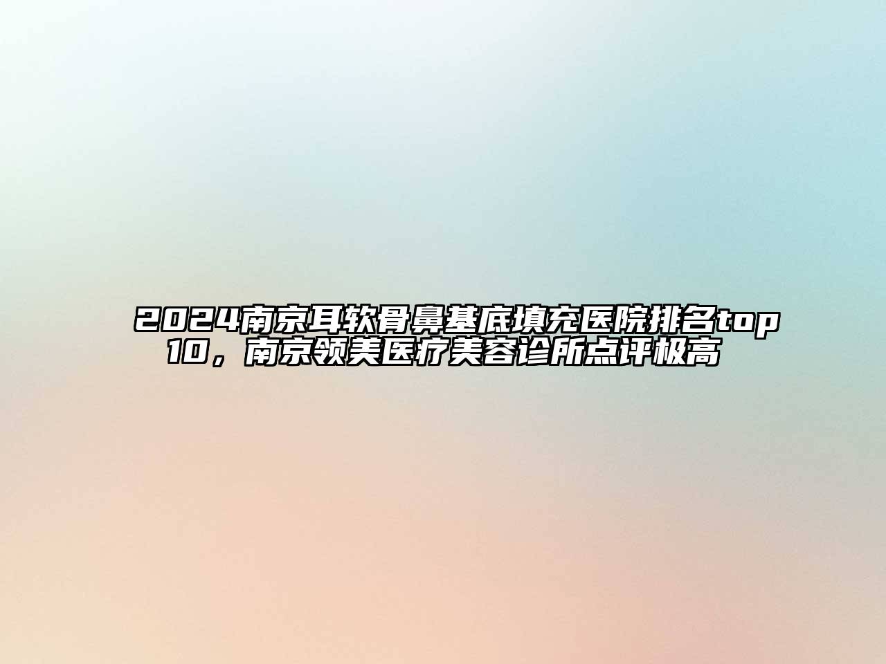 2024南京耳软骨鼻基底填充医院排名top10，南京领美医疗美容诊所点评极高