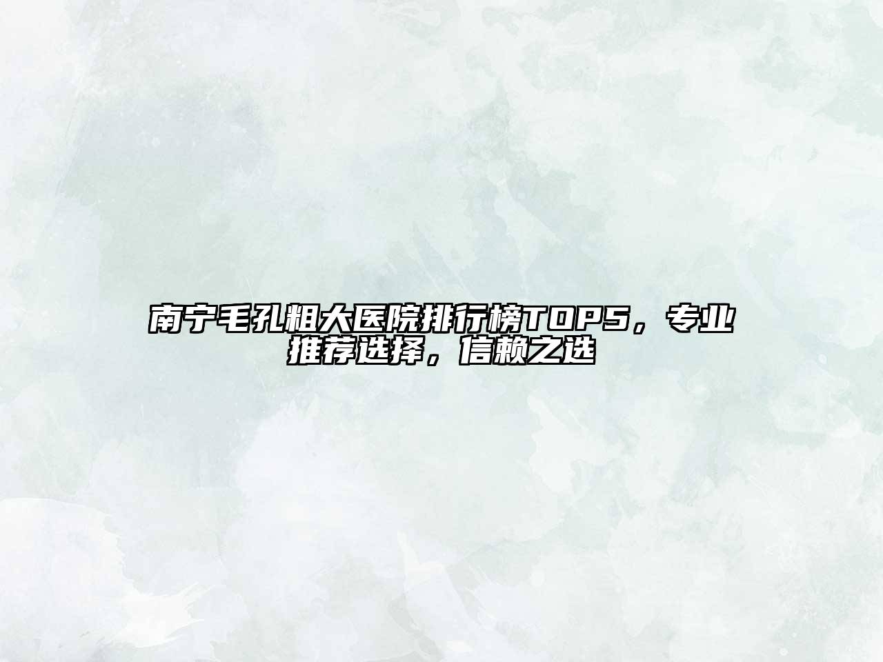南宁毛孔粗大医院排行榜TOP5，专业推荐选择，信赖之选