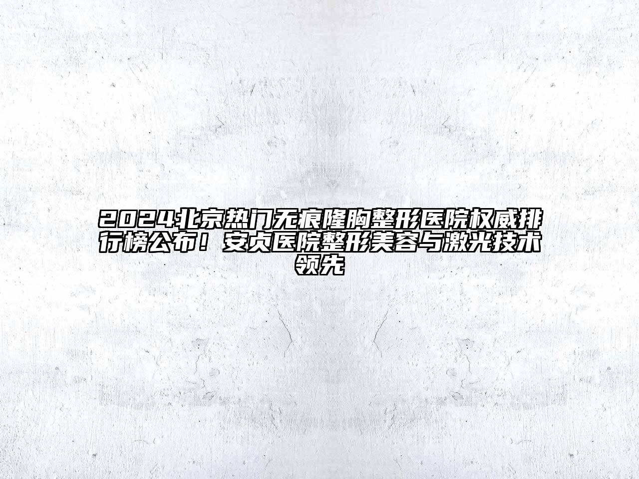 2024北京热门无痕隆胸整形医院权威排行榜公布！安贞医院整形美容与激光技术领先
