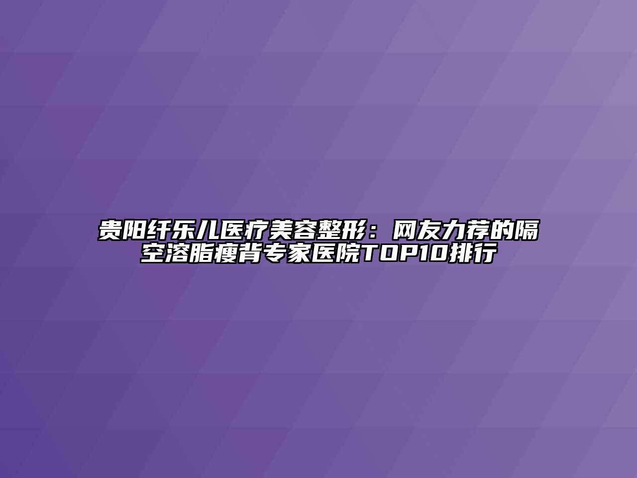 贵阳纤乐儿医疗美容整形：网友力荐的隔空溶脂瘦背专家医院TOP10排行