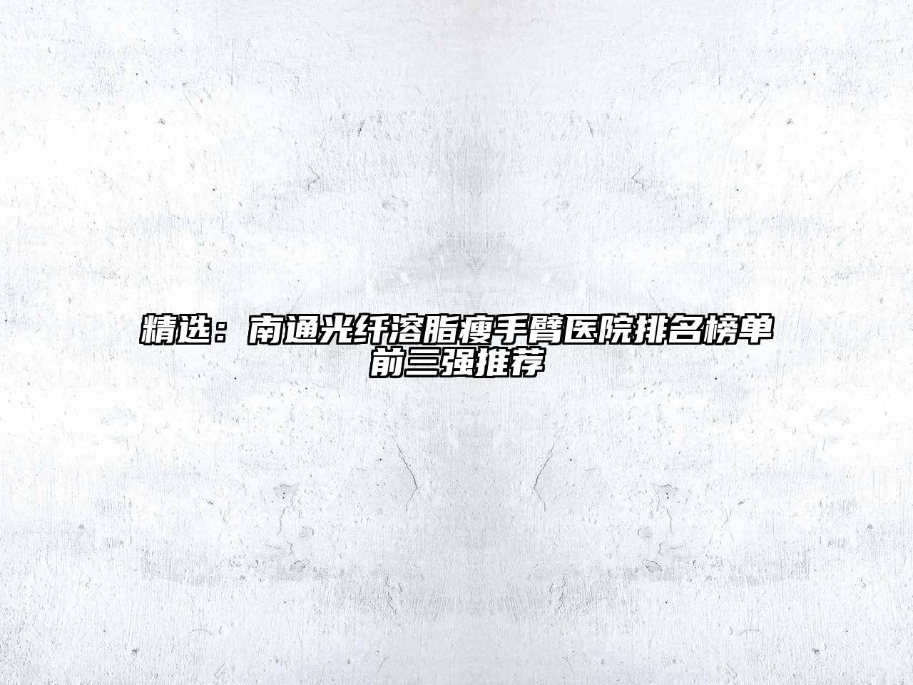 精选：南通光纤溶脂瘦手臂医院排名榜单前三强推荐