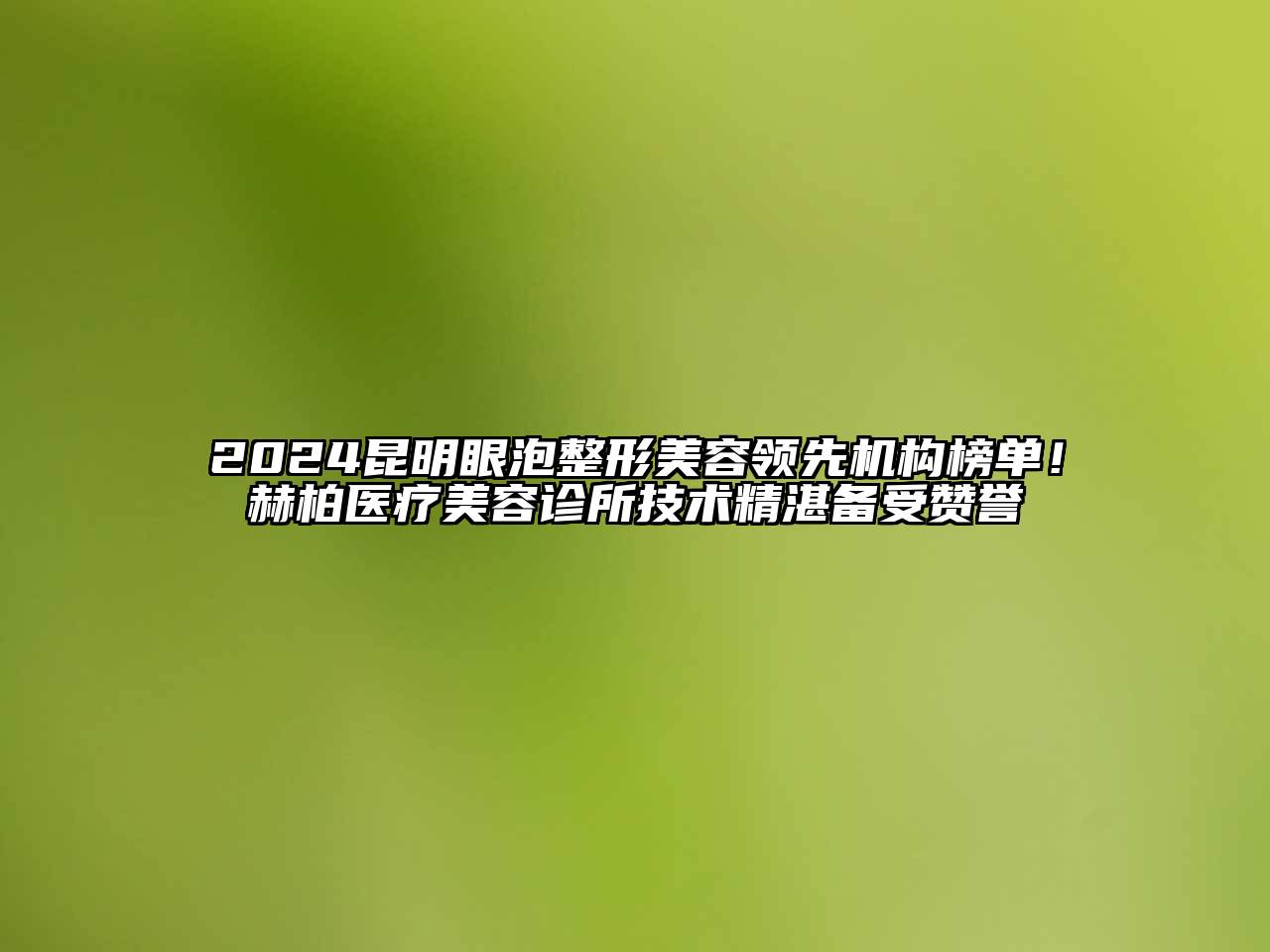 2024昆明眼泡整形美容领先机构榜单！赫柏医疗美容诊所技术精湛备受赞誉