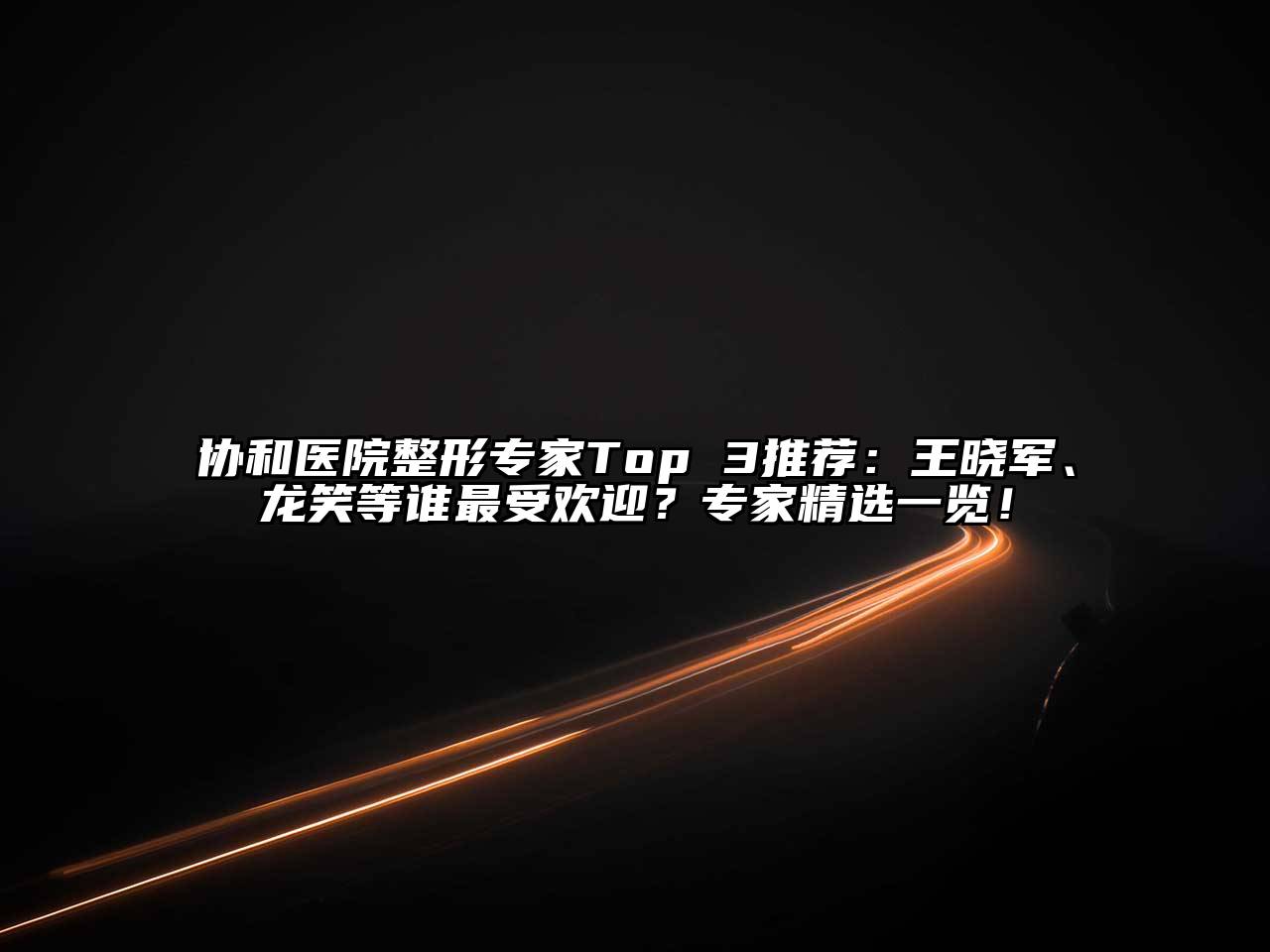 协和医院整形专家Top 3推荐：王晓军、龙笑等谁最受欢迎？专家精选一览！