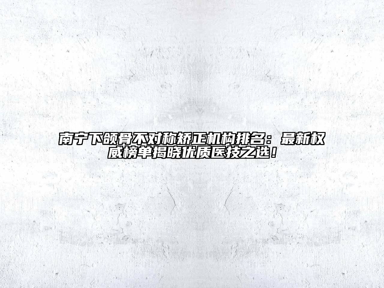 南宁下颌骨不对称矫正机构排名：最新权威榜单揭晓优质医技之选！