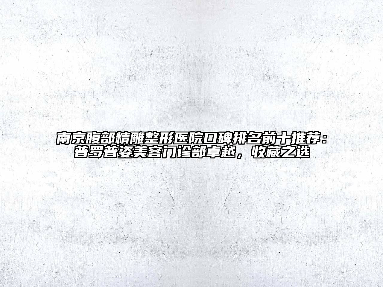 南京腹部精雕整形医院口碑排名前十推荐：普罗普姿美容门诊部卓越，收藏之选