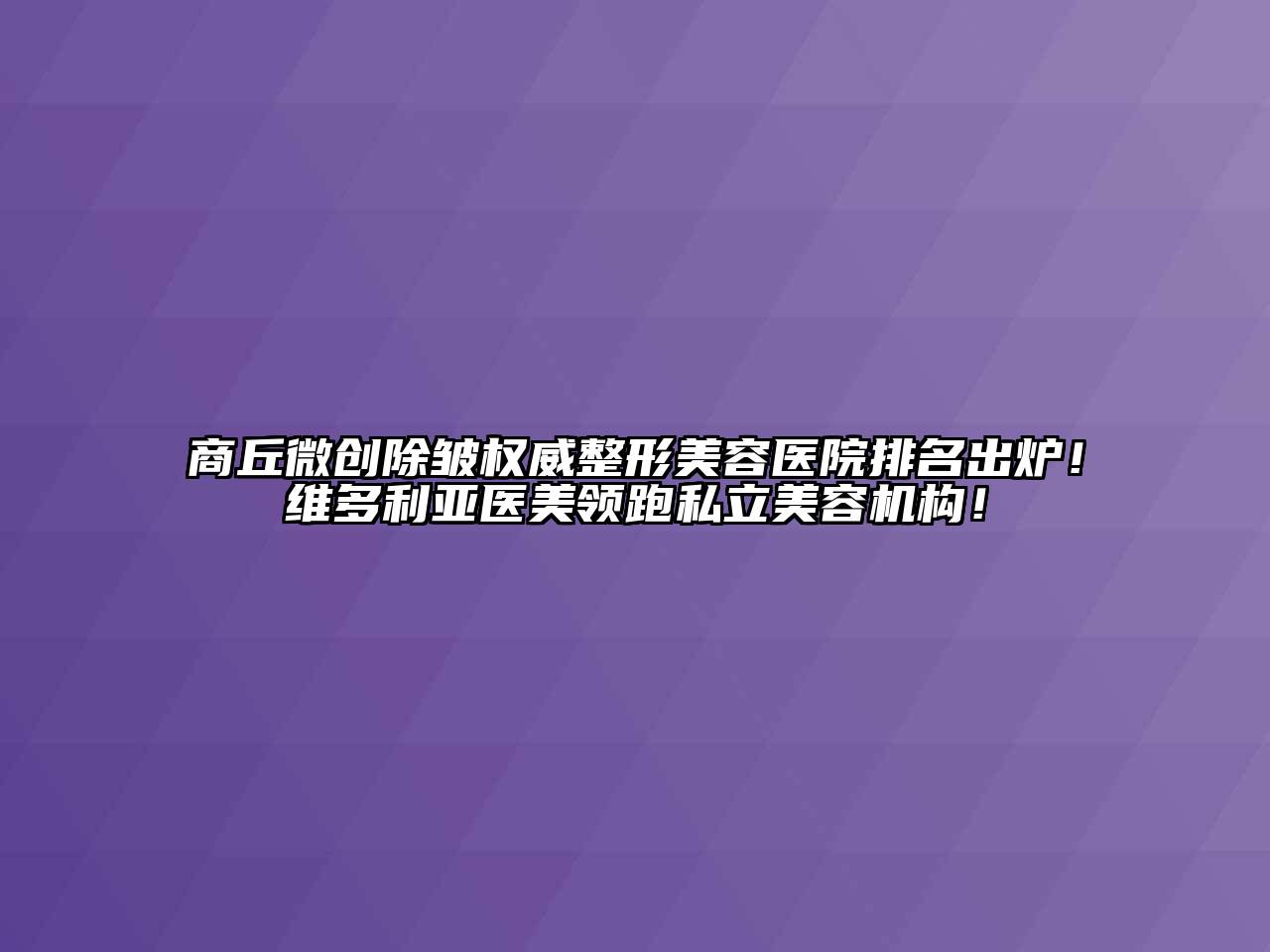 商丘微创除皱权威整形美容医院排名出炉！维多利亚医美领跑私立美容机构！