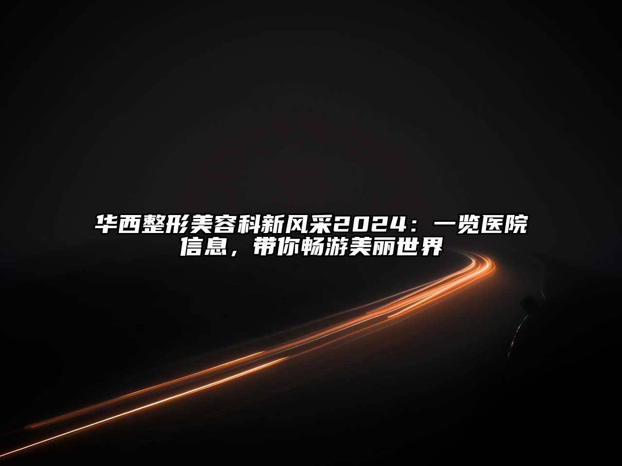华西整形美容科新风采2024：一览医院信息，带你畅游美丽世界