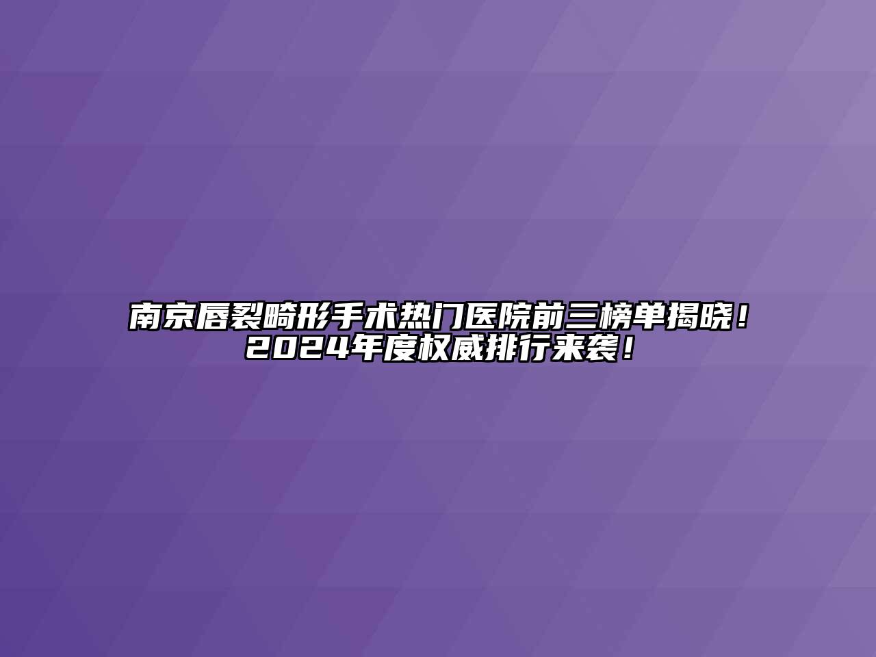 南京唇裂畸形手术热门医院前三榜单揭晓！2024年度权威排行来袭！