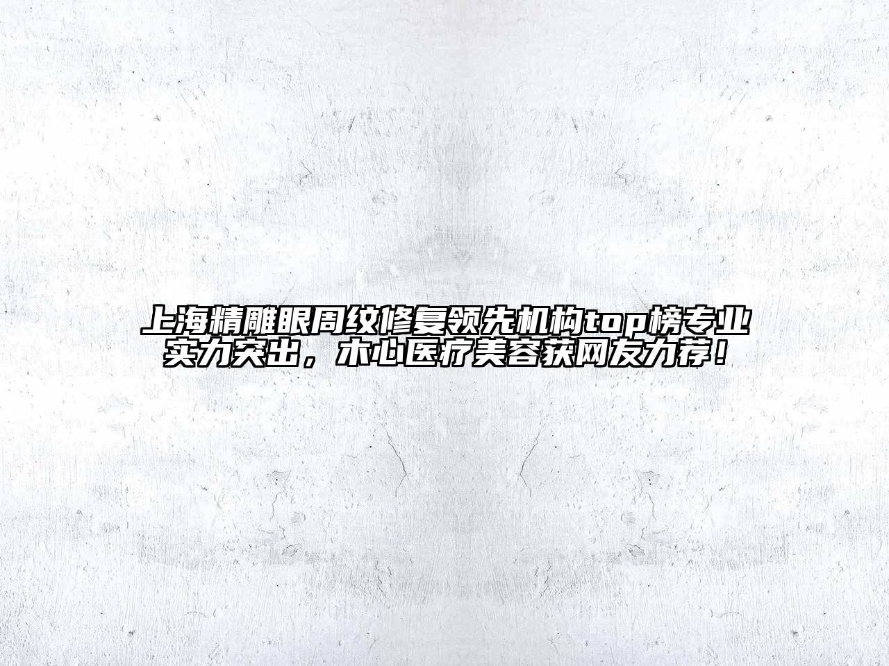 上海精雕眼周纹修复领先机构top榜专业实力突出，木心医疗美容获网友力荐！