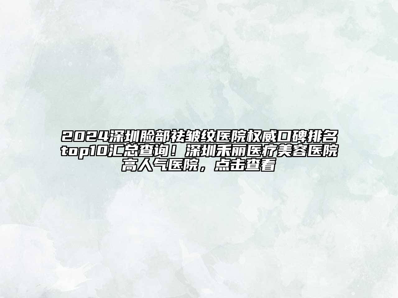 2024深圳脸部祛皱纹医院权威口碑排名top10汇总查询！深圳禾丽医疗美容医院高人气医院，点击查看