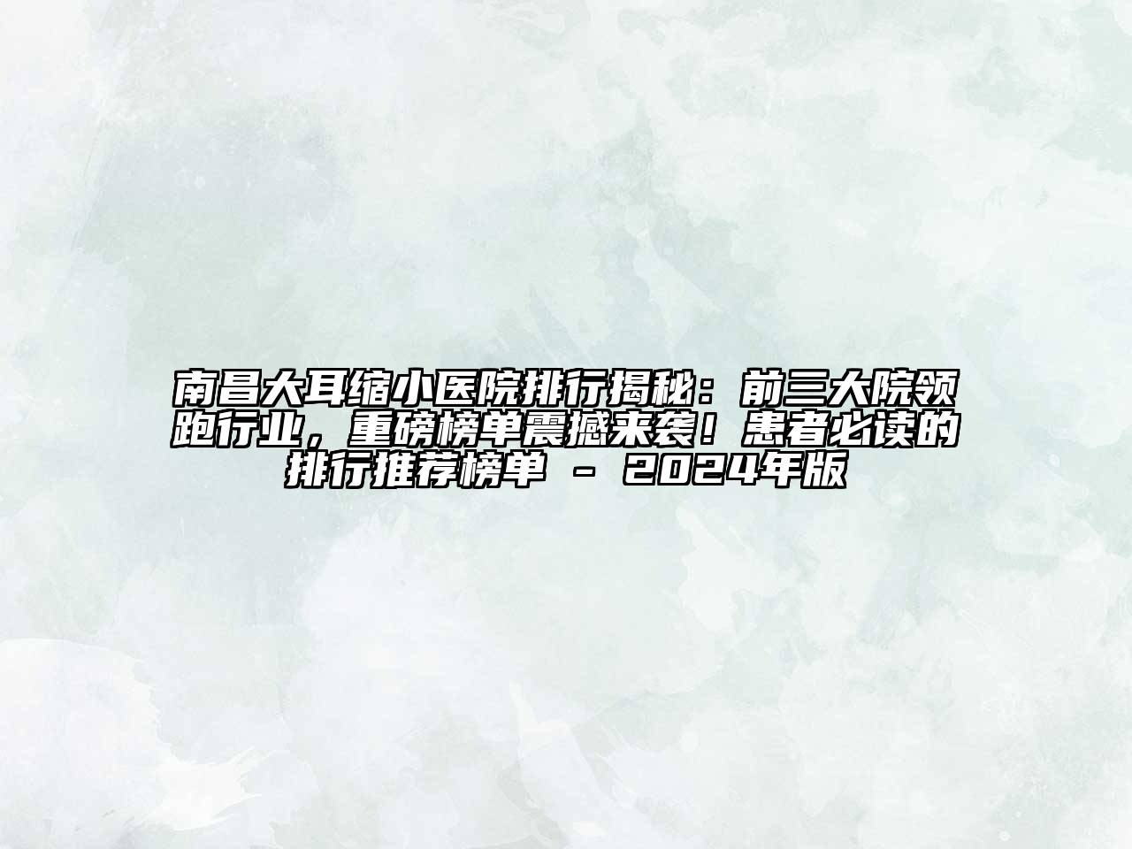 南昌大耳缩小医院排行揭秘：前三大院领跑行业，重磅榜单震撼来袭！患者必读的排行推荐榜单 - 2024年版