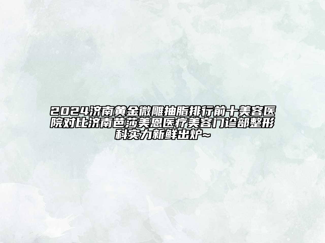 2024济南黄金微雕抽脂排行前十美容医院对比济南芭莎美恩医疗美容门诊部整形科实力新鲜出炉~